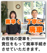 素早く、丁寧に廃車。お客様の愛車を、責任をもって廃車手続きさせていただきます。