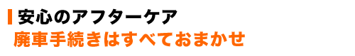 廃車手続きはすべておまかせ。安心のアフターケア